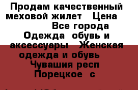 Продам качественный меховой жилет › Цена ­ 13 500 - Все города Одежда, обувь и аксессуары » Женская одежда и обувь   . Чувашия респ.,Порецкое. с.